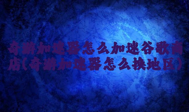 奇游加速器怎么加速谷歌商店(奇游加速器怎么换地区)