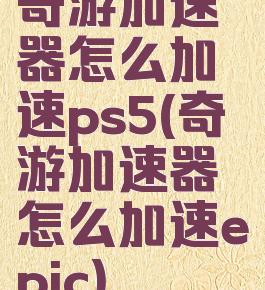 奇游加速器怎么加速ps5(奇游加速器怎么加速epic)