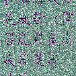 奇游游戏打鱼技巧(平台玩打鱼游戏有没有技巧)