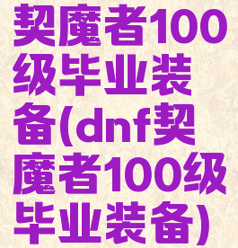 契魔者100级毕业装备(dnf契魔者100级毕业装备)