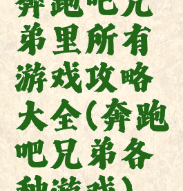 奔跑吧兄弟里所有游戏攻略大全(奔跑吧兄弟各种游戏)