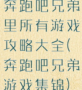 奔跑吧兄弟里所有游戏攻略大全(奔跑吧兄弟游戏集锦)