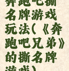 奔跑吧撕名牌游戏玩法(《奔跑吧兄弟》的撕名牌游戏)