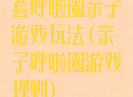 套呼啦圈亲子游戏玩法(亲子呼啦圈游戏规则)