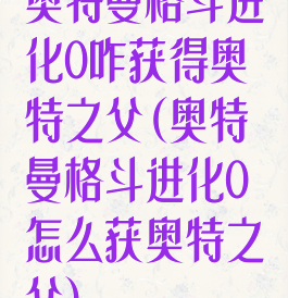 奥特曼格斗进化0咋获得奥特之父(奥特曼格斗进化0怎么获奥特之父)