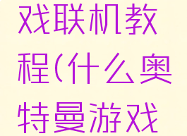 奥特曼游戏联机教程(什么奥特曼游戏可以联机)