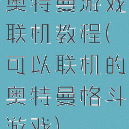 奥特曼游戏联机教程(可以联机的奥特曼格斗游戏)