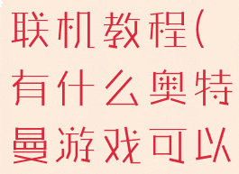 奥特曼游戏联机教程(有什么奥特曼游戏可以联机)
