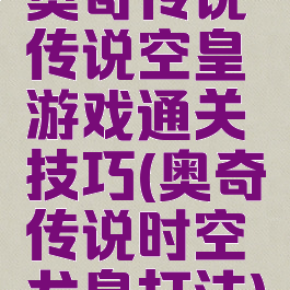 奥奇传说传说空皇游戏通关技巧(奥奇传说时空龙皇打法)