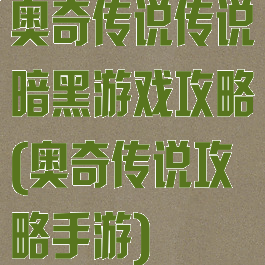 奥奇传说传说暗黑游戏攻略(奥奇传说攻略手游)