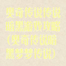 奥奇传说传说暗黑游戏攻略(奥奇传说暗黑梦梦传说)
