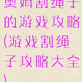 奥姆割绳子的游戏攻略(游戏割绳子攻略大全)