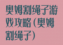奥姆割绳子游戏攻略(奥姆割绳子)