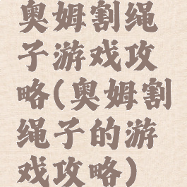 奥姆割绳子游戏攻略(奥姆割绳子的游戏攻略)