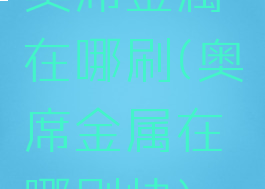 奥席金属在哪刷(奥席金属在哪刷快)