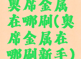 奥席金属在哪刷(奥席金属在哪刷新手)