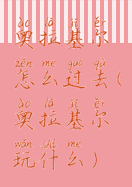 奥拉基尔怎么过去(奥拉基尔玩什么)