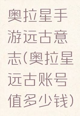 奥拉星手游远古意志(奥拉星远古账号值多少钱)