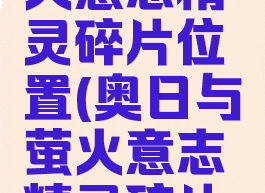 奥日与萤火意志精灵碎片位置(奥日与萤火意志精灵碎片搭配)