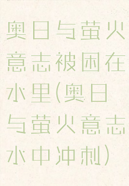 奥日与萤火意志被困在水里(奥日与萤火意志水中冲刺)