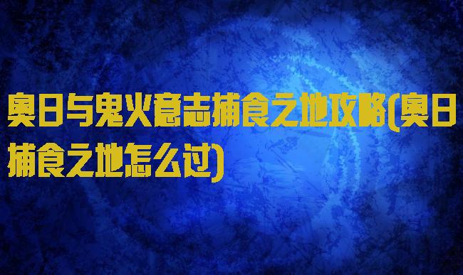 奥日与鬼火意志捕食之地攻略(奥日捕食之地怎么过)