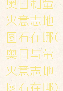 奥日和萤火意志地图石在哪(奥日与萤火意志地图石在哪)