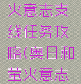 奥日和萤火意志支线任务攻略(奥日和萤火意志全支线)