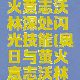 奥日和萤火意志沃林深处闪光技能(奥日与萤火意志沃林深处闪光)