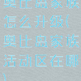 奥比岛家族怎么升级(奥比岛家族活动区在哪)