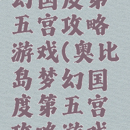 奥比岛梦幻国度第五宫攻略游戏(奥比岛梦幻国度第五宫攻略游戏怎么玩)