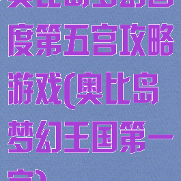 奥比岛梦幻国度第五宫攻略游戏(奥比岛梦幻王国第一宫)