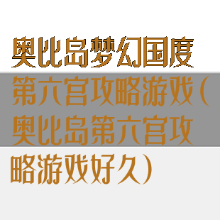 奥比岛梦幻国度第六宫攻略游戏(奥比岛第六宫攻略游戏好久)