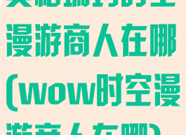 奥格瑞玛时空漫游商人在哪(wow时空漫游商人在哪)
