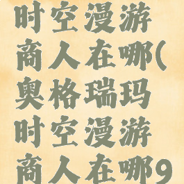 奥格瑞玛时空漫游商人在哪(奥格瑞玛时空漫游商人在哪9.2)