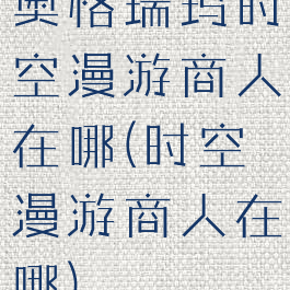 奥格瑞玛时空漫游商人在哪(时空漫游商人在哪)