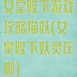 女皇陛下游戏攻略猫妖(女皇陛下妖灵在哪)