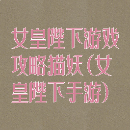 女皇陛下游戏攻略猫妖(女皇陛下手游)