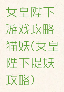 女皇陛下游戏攻略猫妖(女皇陛下捉妖攻略)