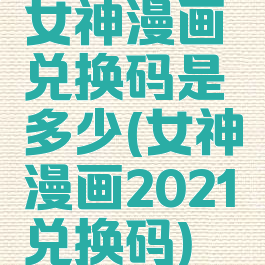 女神漫画兑换码是多少(女神漫画2021兑换码)
