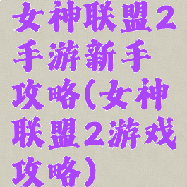 女神联盟2手游新手攻略(女神联盟2游戏攻略)
