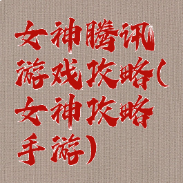 女神腾讯游戏攻略(女神攻略手游)