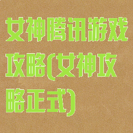 女神腾讯游戏攻略(女神攻略正式)