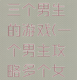 女主攻略三个男生的游戏(一个男主攻略多个女主的游戏)