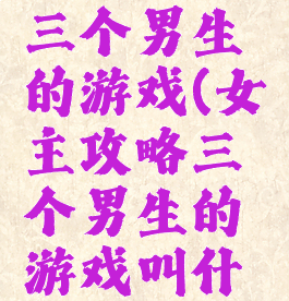 女主攻略三个男生的游戏(女主攻略三个男生的游戏叫什么)