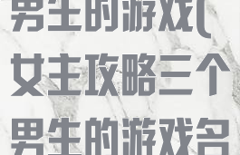 女主攻略三个男生的游戏(女主攻略三个男生的游戏名字)
