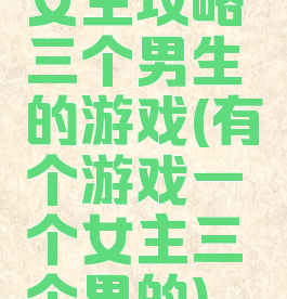 女主攻略三个男生的游戏(有个游戏一个女主三个男的)