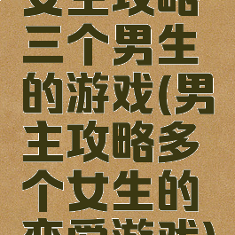 女主攻略三个男生的游戏(男主攻略多个女生的恋爱游戏)
