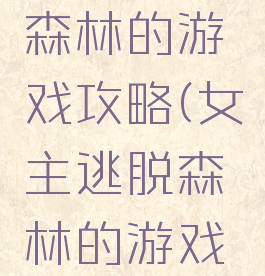 女主逃脱森林的游戏攻略(女主逃脱森林的游戏攻略小说)