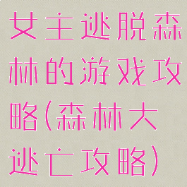 女主逃脱森林的游戏攻略(森林大逃亡攻略)