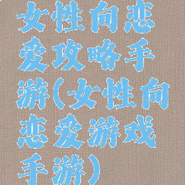女性向恋爱攻略手游(女性向恋爱游戏手游)